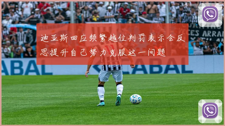 迪亚斯回应频繁越位判罚表示会反思提升自己努力克服这一问题
