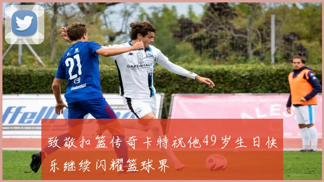 致敬扣篮传奇卡特祝他49岁生日快乐继续闪耀篮球界