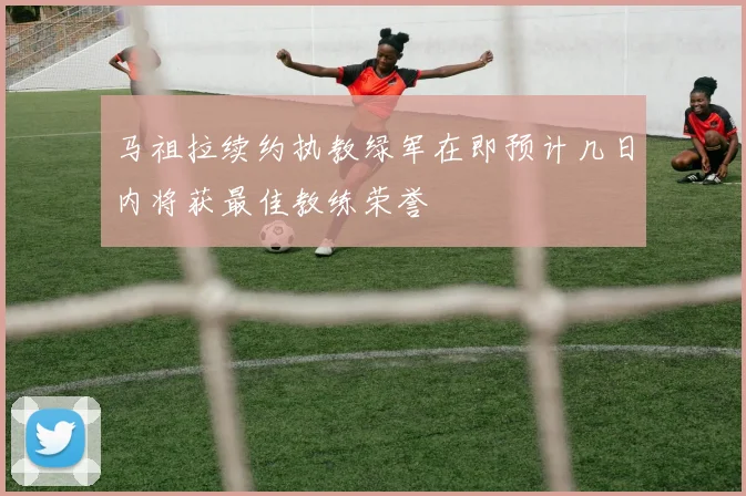 马祖拉续约执教绿军在即预计几日内将获最佳教练荣誉