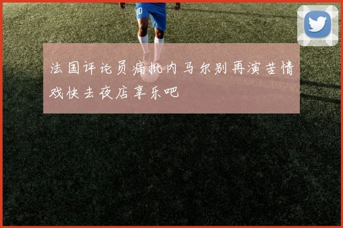 法国评论员痛批内马尔别再演苦情戏快去夜店享乐吧