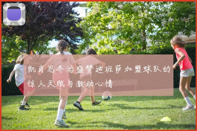 凯肖恩乔治盛赞迪班萨加盟球队的惊人天赋与激动心情