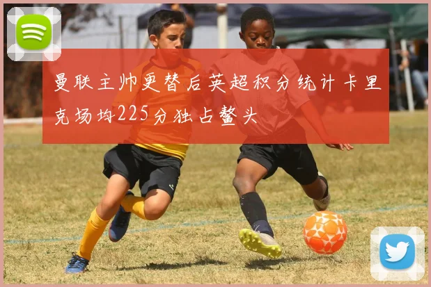 曼联主帅更替后英超积分统计卡里克场均225分独占鳌头