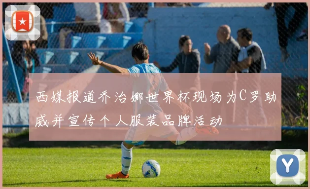 西媒报道乔治娜世界杯现场为C罗助威并宣传个人服装品牌活动