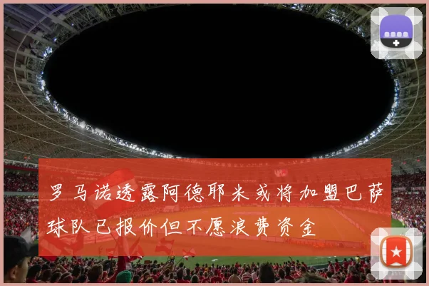 罗马诺透露阿德耶米或将加盟巴萨球队已报价但不愿浪费资金