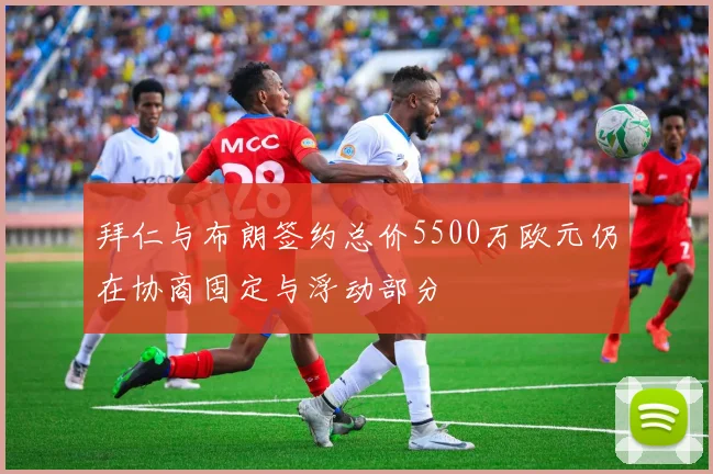 拜仁与布朗签约总价5500万欧元仍在协商固定与浮动部分