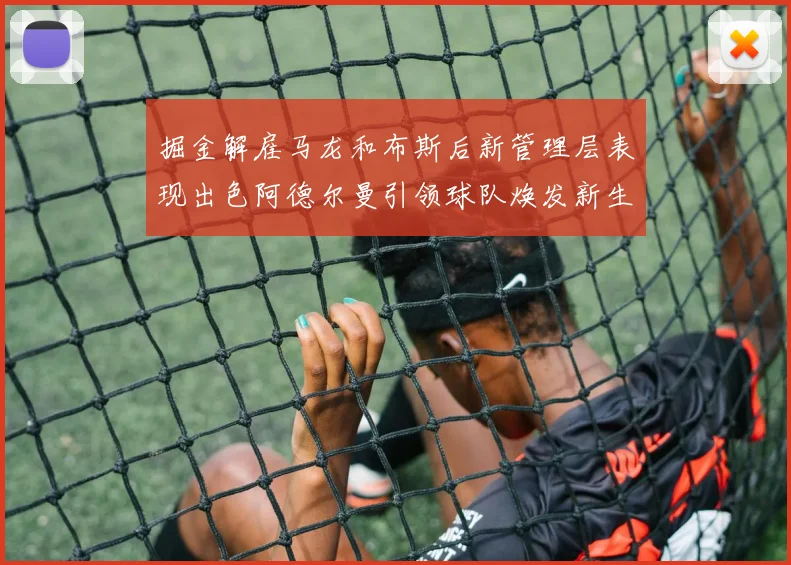 掘金解雇马龙和布斯后新管理层表现出色阿德尔曼引领球队焕发新生