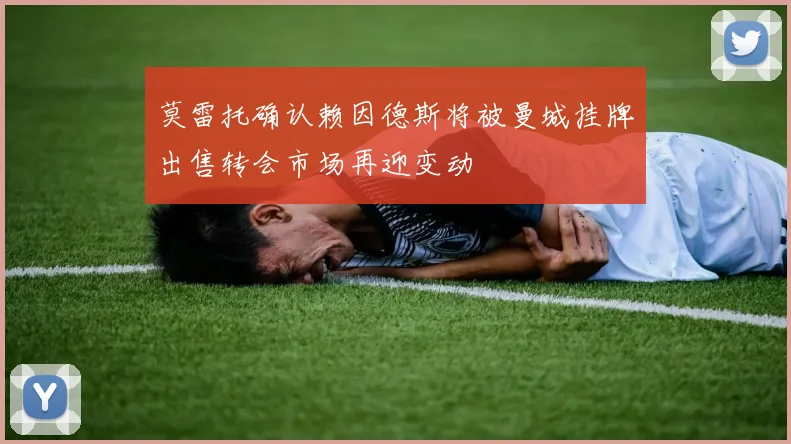 莫雷托确认赖因德斯将被曼城挂牌出售转会市场再迎变动