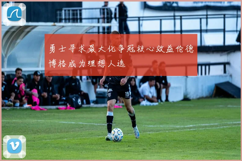 勇士寻求最大化争冠核心效益伦德博格成为理想人选