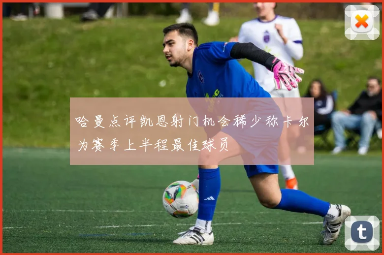 哈曼点评凯恩射门机会稀少称卡尔为赛季上半程最佳球员