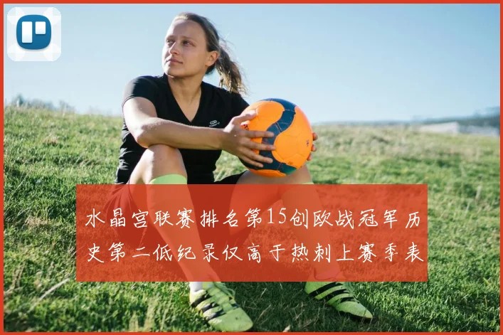 水晶宫联赛排名第15创欧战冠军历史第二低纪录仅高于热刺上赛季表现