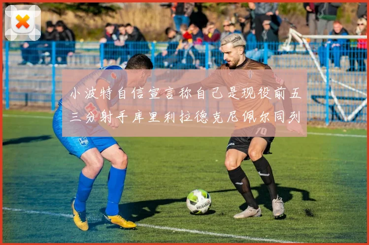小波特自信宣言称自己是现役前五三分射手库里利拉德克尼佩尔同列其中