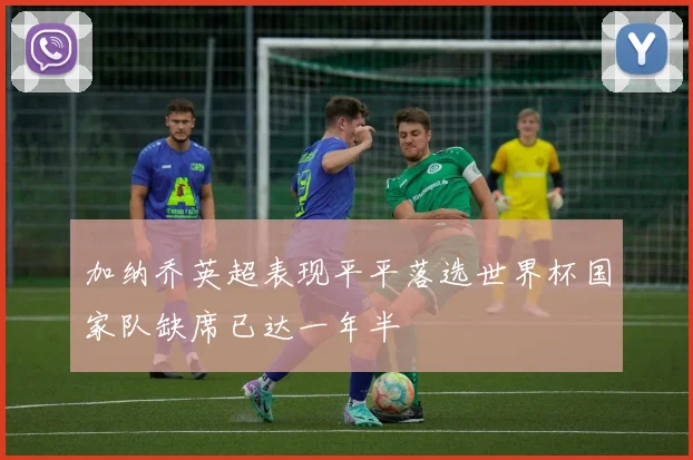 加纳乔英超表现平平落选世界杯国家队缺席已达一年半