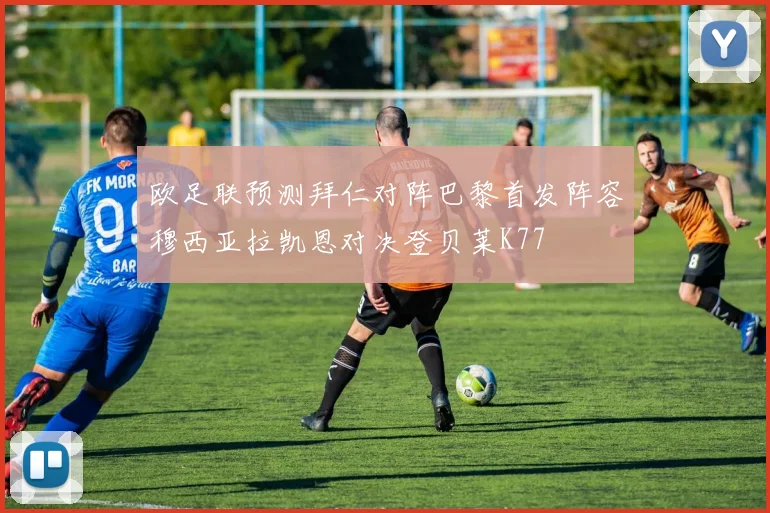 欧足联预测拜仁对阵巴黎首发阵容穆西亚拉凯恩对决登贝莱K77