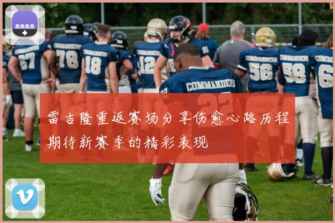 雷吉隆重返赛场分享伤愈心路历程期待新赛季的精彩表现