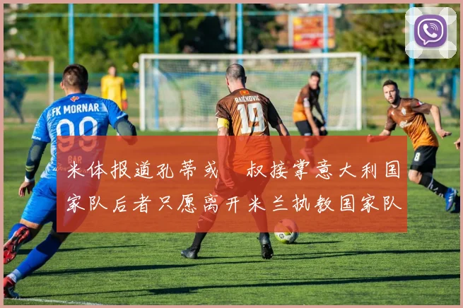 米体报道孔蒂或囧叔接掌意大利国家队后者只愿离开米兰执教国家队或皇马