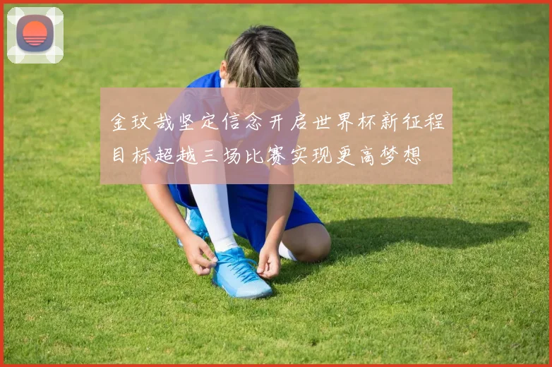 金玟哉坚定信念开启世界杯新征程目标超越三场比赛实现更高梦想