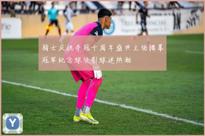 骑士庆祝夺冠十周年盛典主场揭幕冠军纪念球场引球迷热潮