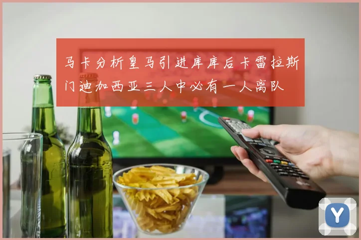 马卡分析皇马引进库库后卡雷拉斯门迪加西亚三人中必有一人离队