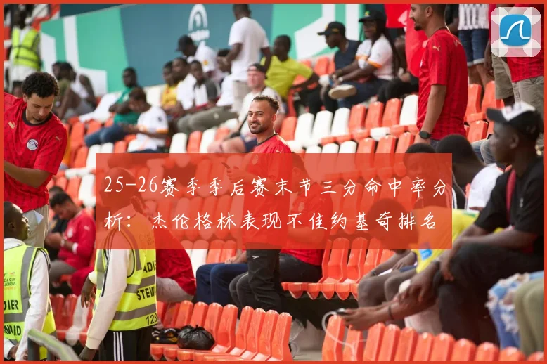 25-26赛季季后赛末节三分命中率分析：杰伦格林表现不佳约基奇排名靠后