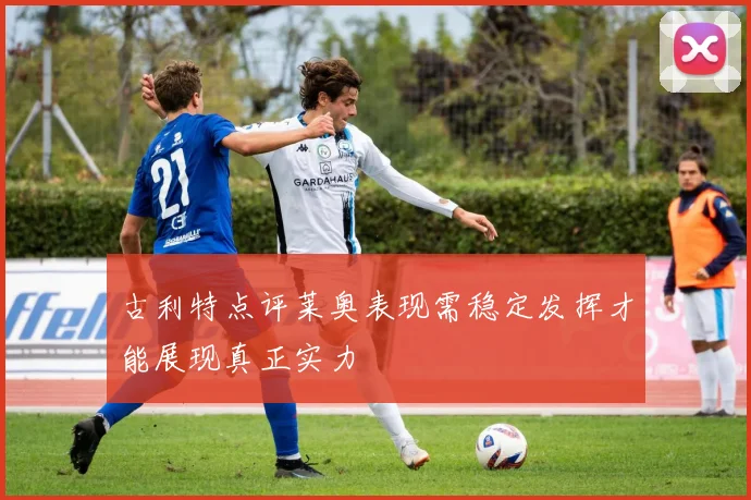 古利特点评莱奥表现需稳定发挥才能展现真正实力