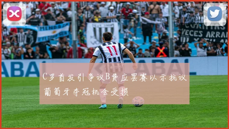 C罗首发引争议B费应罢赛以示抗议葡萄牙夺冠机会受损