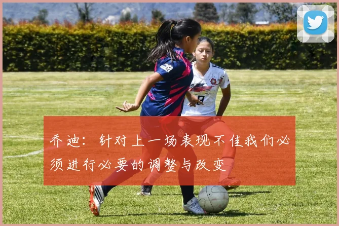 乔迪：针对上一场表现不佳我们必须进行必要的调整与改变